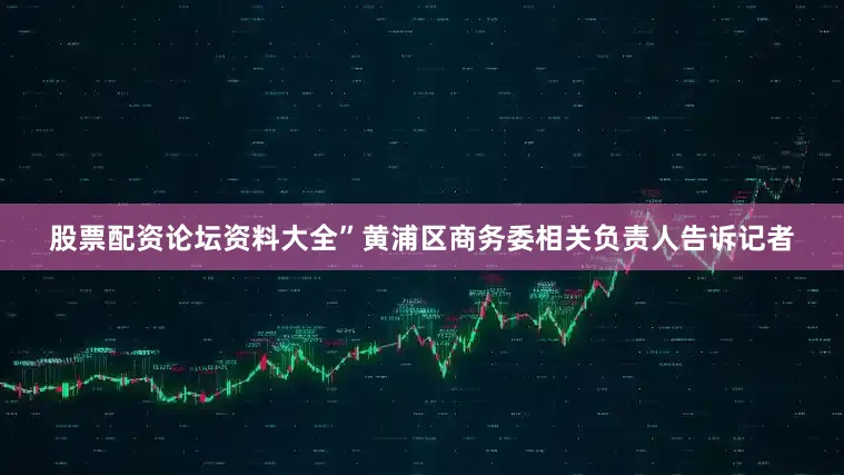 股票配资论坛资料大全”黄浦区商务委相关负责人告诉记者