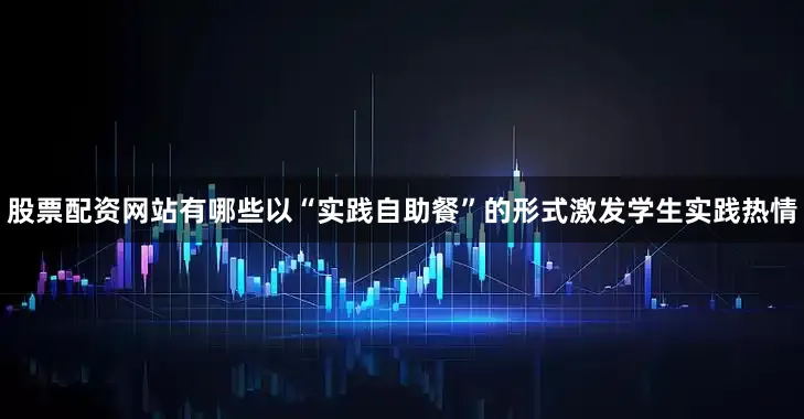 股票配资网站有哪些以“实践自助餐”的形式激发学生实践热情