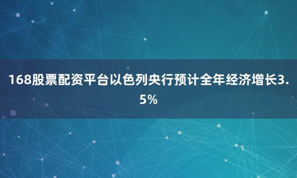 168股票配资平台　　以色列央行预计全年经济增长3.5%