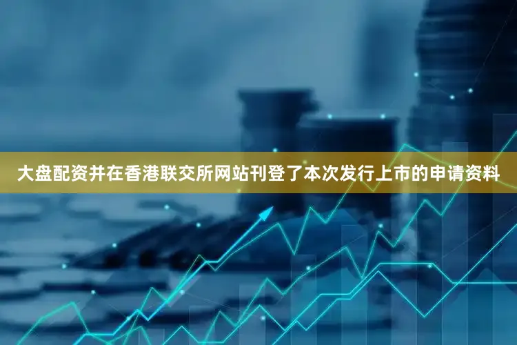 大盘配资并在香港联交所网站刊登了本次发行上市的申请资料