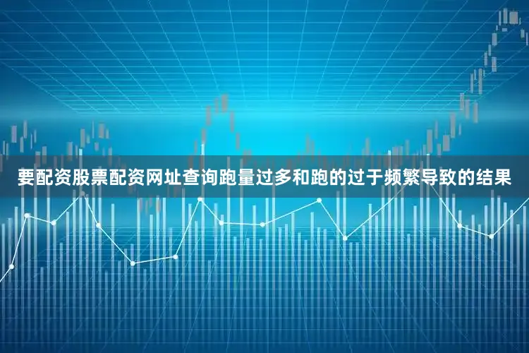 要配资股票配资网址查询跑量过多和跑的过于频繁导致的结果