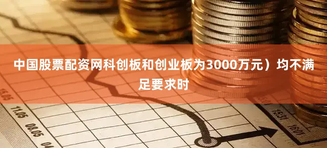 中国股票配资网科创板和创业板为3000万元）均不满足要求时