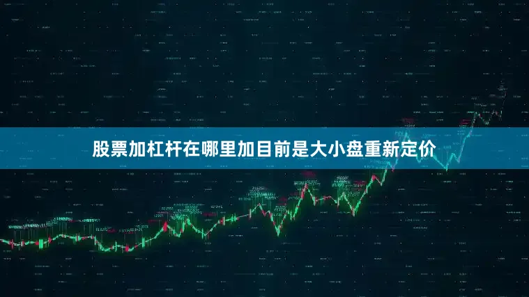 股票加杠杆在哪里加目前是大小盘重新定价