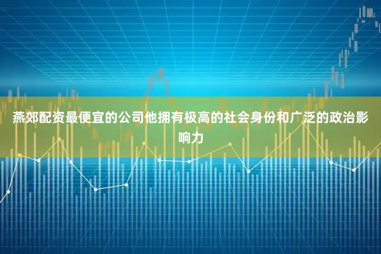 燕郊配资最便宜的公司他拥有极高的社会身份和广泛的政治影响力