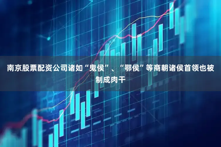 南京股票配资公司诸如“鬼侯”、“鄂侯”等商朝诸侯首领也被制成肉干