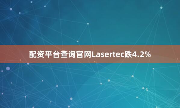 配资平台查询官网Lasertec跌4.2%