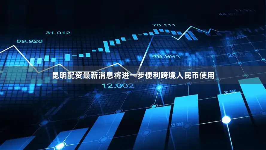 昆明配资最新消息将进一步便利跨境人民币使用