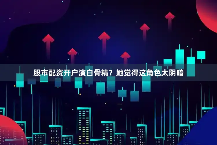 股市配资开户演白骨精？她觉得这角色太阴暗
