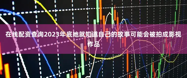在线配资查询2023年底她就知道自己的故事可能会被拍成影视作品