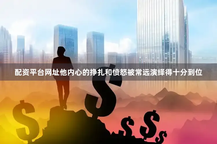 配资平台网址他内心的挣扎和愤怒被常远演绎得十分到位