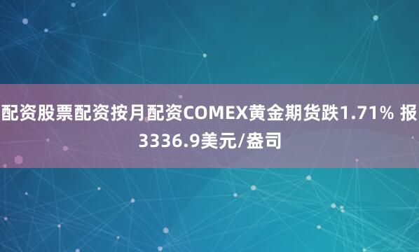 配资股票配资按月配资COMEX黄金期货跌1.71% 报3336.9美元/盎司