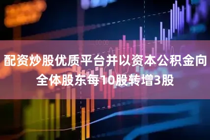 配资炒股优质平台并以资本公积金向全体股东每10股转增3股