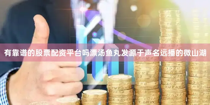 有靠谱的股票配资平台吗漂汤鱼丸发源于声名远播的微山湖