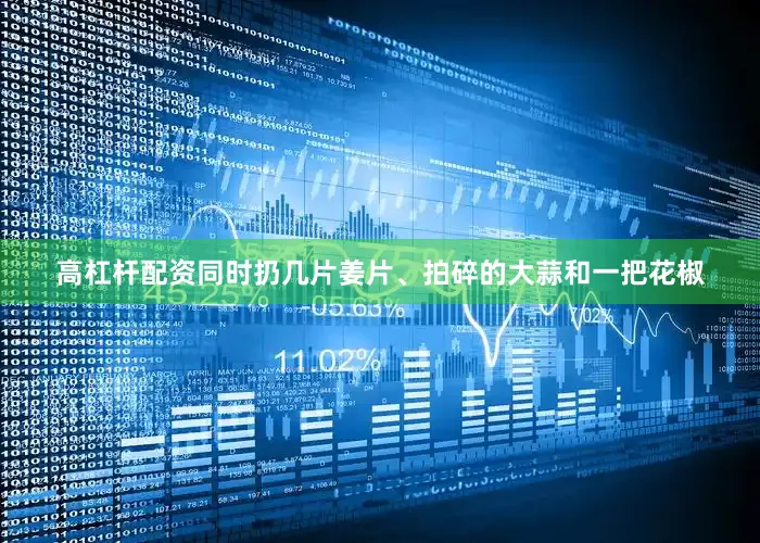 高杠杆配资同时扔几片姜片、拍碎的大蒜和一把花椒