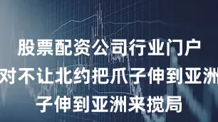 股票配资公司行业门户配资绝对不让北约把爪子伸到亚洲来搅局