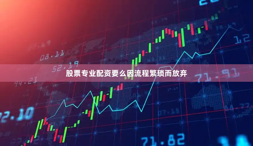 股票专业配资要么因流程繁琐而放弃