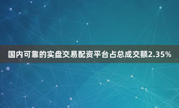 国内可靠的实盘交易配资平台占总成交额2.35%
