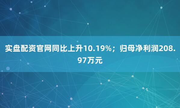 实盘配资官网同比上升10.19%；归母净利润208.97万元