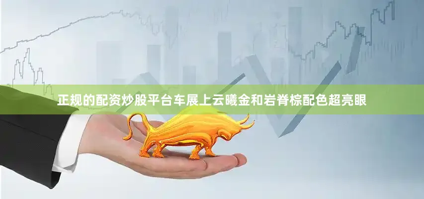正规的配资炒股平台车展上云曦金和岩脊棕配色超亮眼