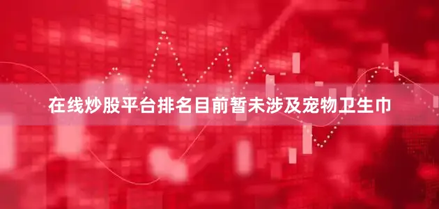 在线炒股平台排名目前暂未涉及宠物卫生巾