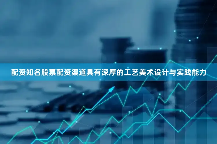 配资知名股票配资渠道具有深厚的工艺美术设计与实践能力