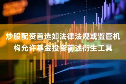 炒股配资首选如法律法规或监管机构允许基金投资前述衍生工具