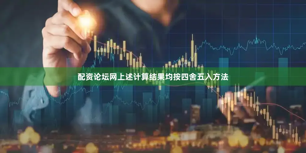 配资论坛网上述计算结果均按四舍五入方法