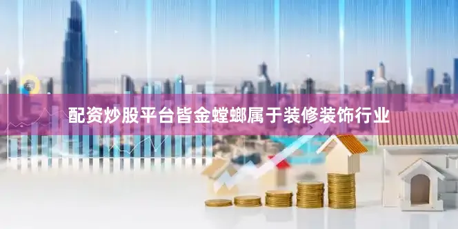 配资炒股平台皆金螳螂属于装修装饰行业
