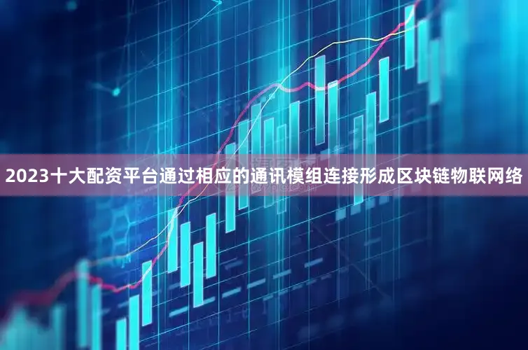 2023十大配资平台通过相应的通讯模组连接形成区块链物联网络