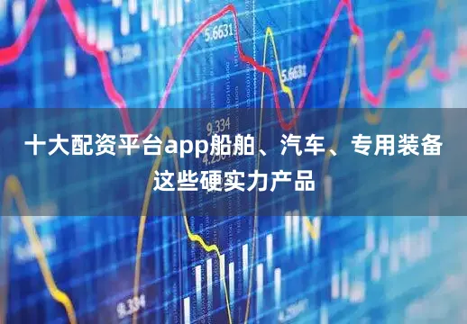 十大配资平台app船舶、汽车、专用装备这些硬实力产品