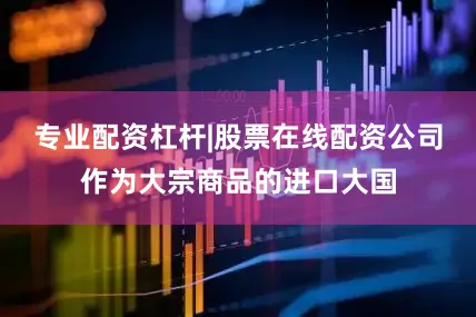 专业配资杠杆|股票在线配资公司作为大宗商品的进口大国