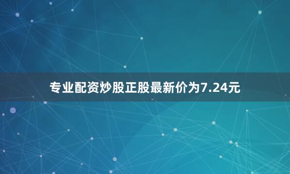 专业配资炒股正股最新价为7.24元