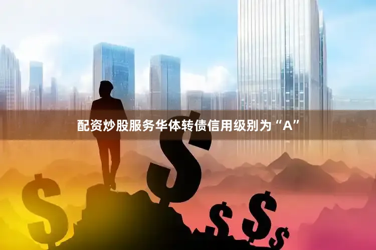 配资炒股服务华体转债信用级别为“A”