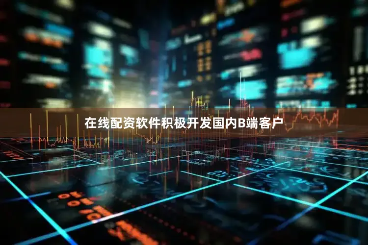在线配资软件积极开发国内B端客户