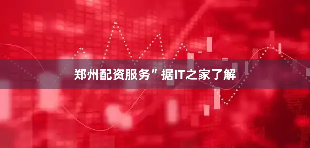 郑州配资服务”　　据IT之家了解