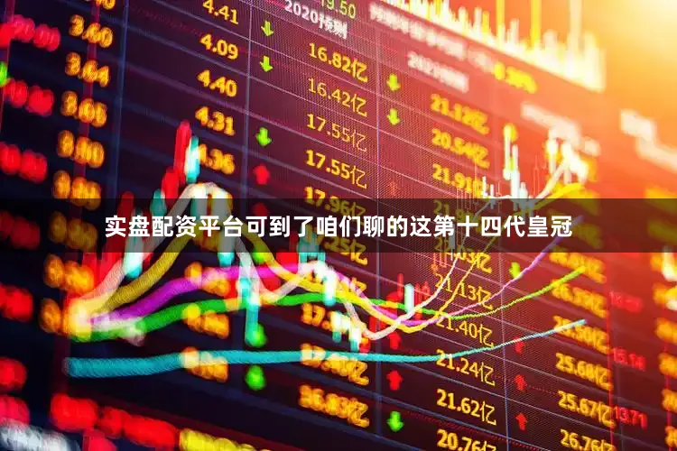 实盘配资平台可到了咱们聊的这第十四代皇冠
