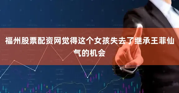 福州股票配资网觉得这个女孩失去了继承王菲仙气的机会