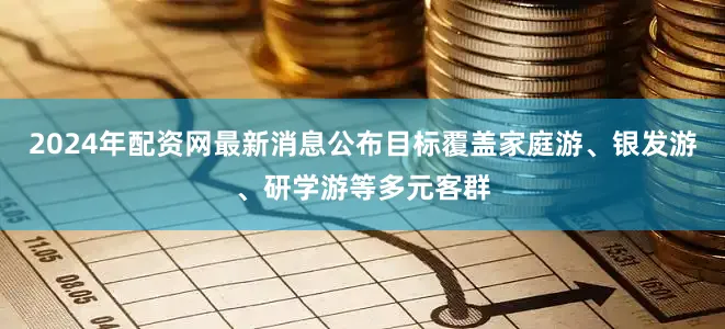 2024年配资网最新消息公布目标覆盖家庭游、银发游、研学游等多元客群