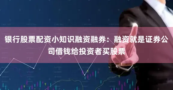 银行股票配资小知识融资融券：融资就是证券公司借钱给投资者买股票