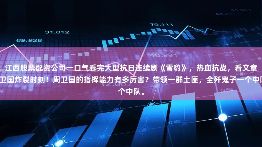 江西股票配资公司一口气看完大型抗日连续剧《雪豹》，热血抗战，看文章周卫国炸裂时刻！周卫国的指挥能力有多厉害？带领一群土匪，全歼鬼子一个中队。