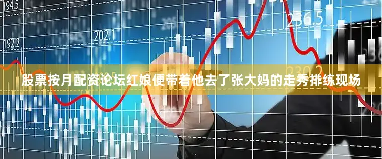 股票按月配资论坛红娘便带着他去了张大妈的走秀排练现场
