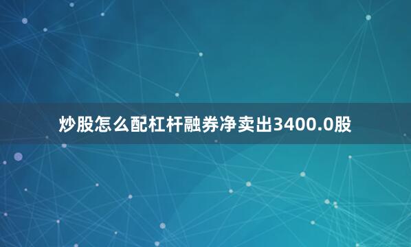 炒股怎么配杠杆融券净卖出3400.0股