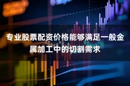 专业股票配资价格能够满足一般金属加工中的切割需求