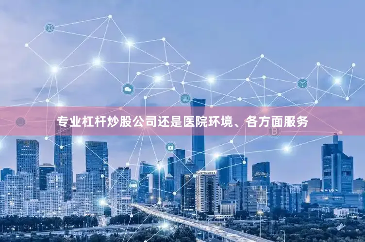 专业杠杆炒股公司还是医院环境、各方面服务