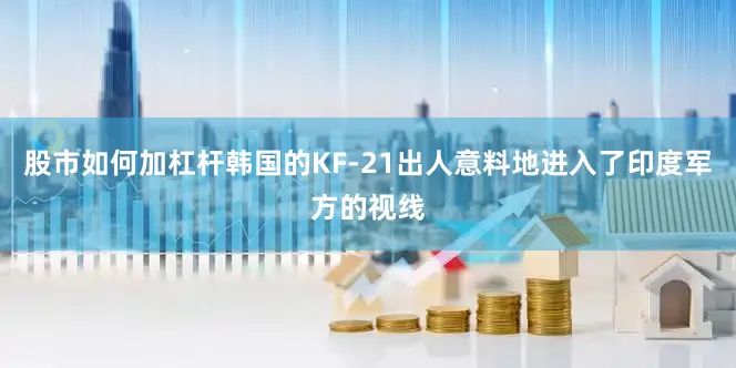 股市如何加杠杆韩国的KF-21出人意料地进入了印度军方的视线