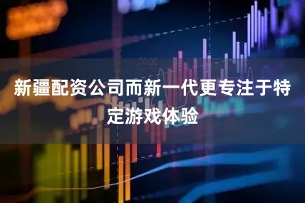 新疆配资公司而新一代更专注于特定游戏体验