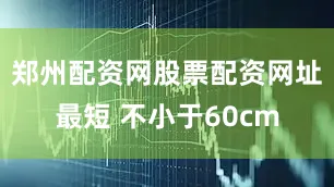 郑州配资网股票配资网址最短 不小于60cm