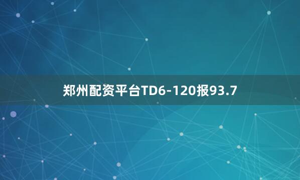 郑州配资平台TD6-120报93.7