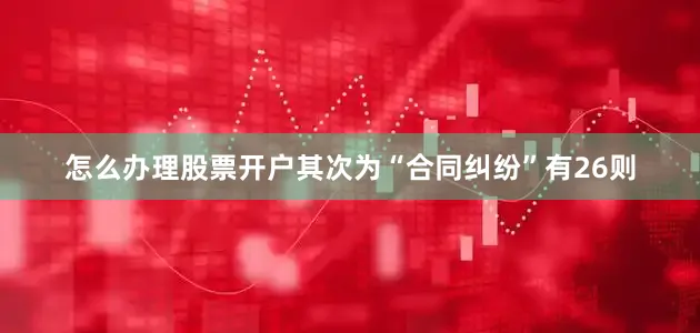 怎么办理股票开户其次为“合同纠纷”有26则