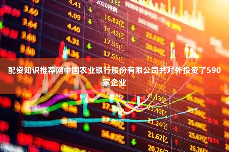 配资知识推荐网中国农业银行股份有限公司共对外投资了590家企业
